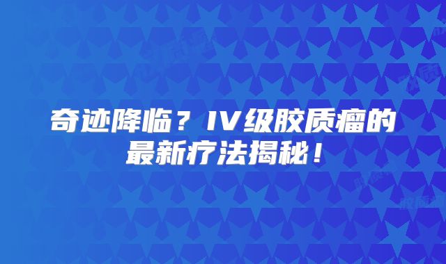 奇迹降临？IV级胶质瘤的最新疗法揭秘！