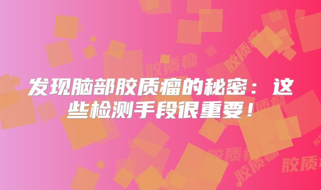 发现脑部胶质瘤的秘密：这些检测手段很重要！