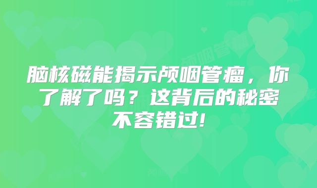 脑核磁能揭示颅咽管瘤，你了解了吗？这背后的秘密不容错过!