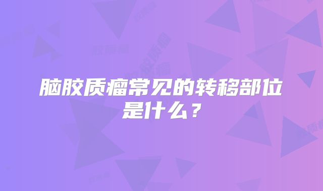 脑胶质瘤常见的转移部位是什么？