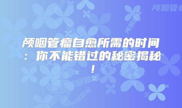 颅咽管瘤自愈所需的时间：你不能错过的秘密揭秘！