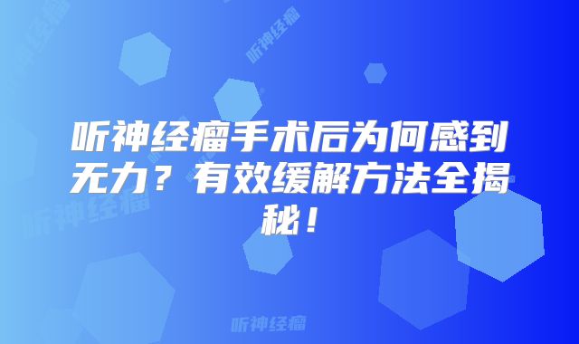 听神经瘤手术后为何感到无力？有效缓解方法全揭秘！