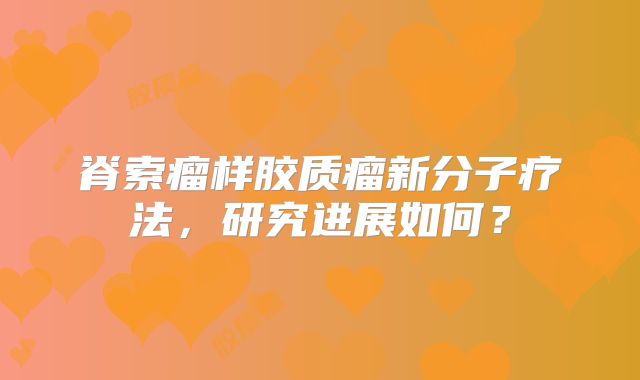 脊索瘤样胶质瘤新分子疗法，研究进展如何？