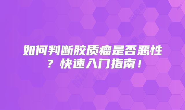 如何判断胶质瘤是否恶性？快速入门指南！