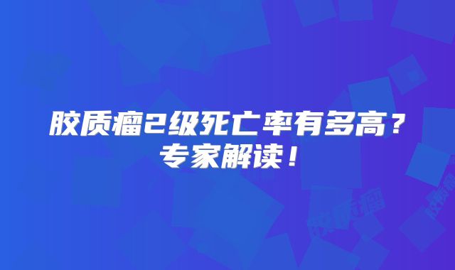 胶质瘤2级死亡率有多高？专家解读！