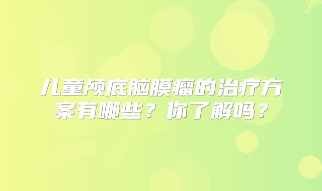 儿童颅底脑膜瘤的治疗方案有哪些？你了解吗？