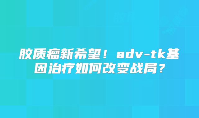 胶质瘤新希望！adv-tk基因治疗如何改变战局？
