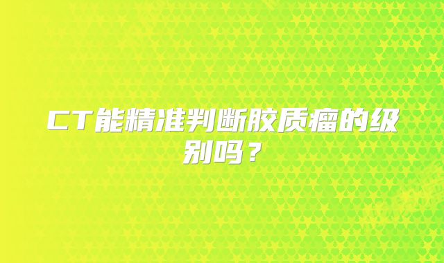 CT能精准判断胶质瘤的级别吗？