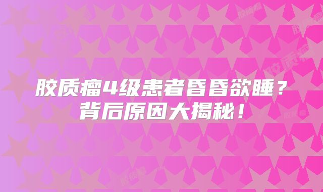 胶质瘤4级患者昏昏欲睡？背后原因大揭秘！