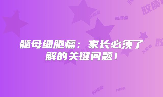 髓母细胞瘤：家长必须了解的关键问题！