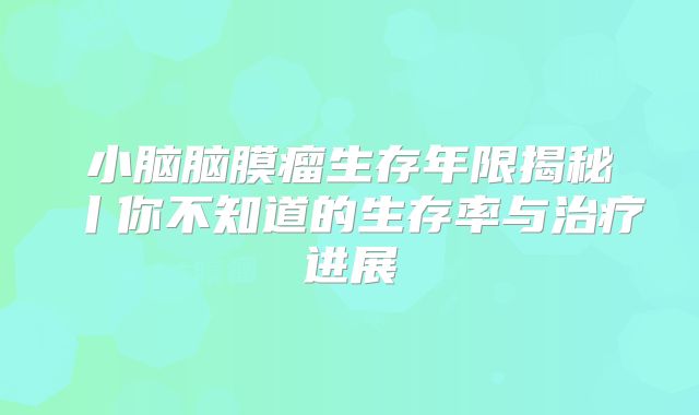 小脑脑膜瘤生存年限揭秘丨你不知道的生存率与治疗进展