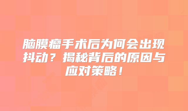 脑膜瘤手术后为何会出现抖动？揭秘背后的原因与应对策略！