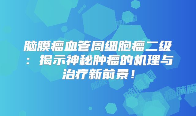 脑膜瘤血管周细胞瘤二级：揭示神秘肿瘤的机理与治疗新前景！