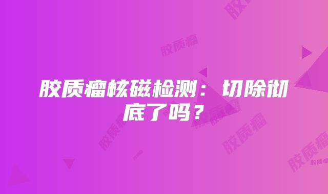 胶质瘤核磁检测：切除彻底了吗？