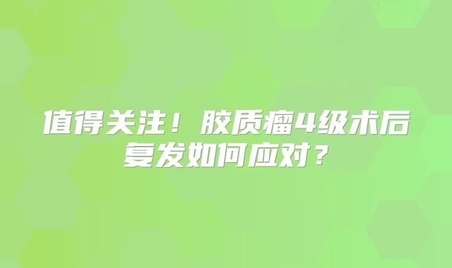 值得关注！胶质瘤4级术后复发如何应对？