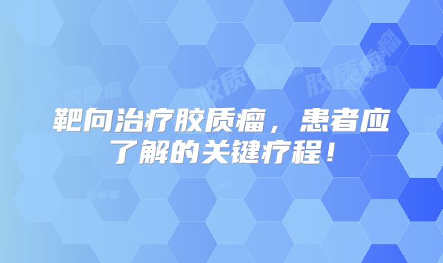 靶向治疗胶质瘤，患者应了解的关键疗程！