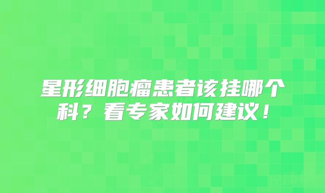 星形细胞瘤患者该挂哪个科？看专家如何建议！