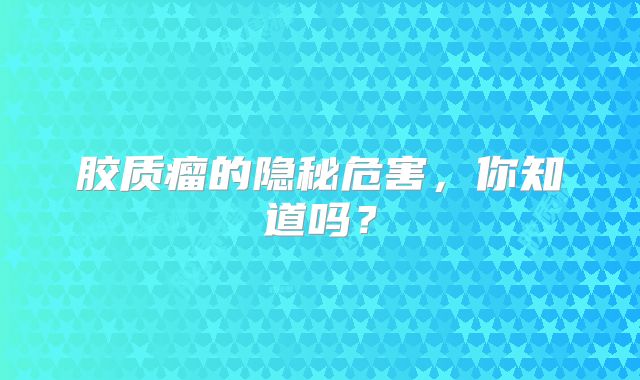 胶质瘤的隐秘危害，你知道吗？