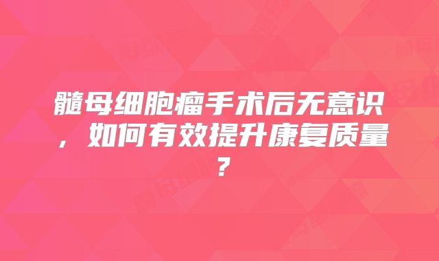髓母细胞瘤手术后无意识，如何有效提升康复质量？