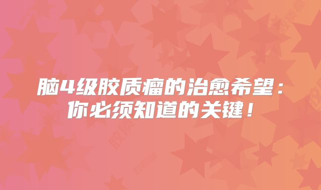 脑4级胶质瘤的治愈希望：你必须知道的关键！