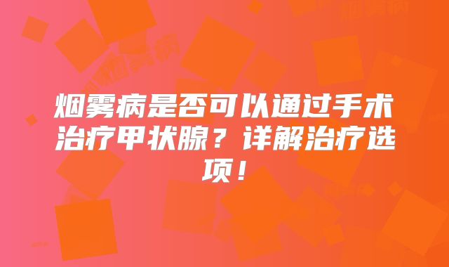 烟雾病是否可以通过手术治疗甲状腺？详解治疗选项！