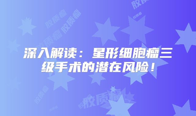 深入解读：星形细胞瘤三级手术的潜在风险！
