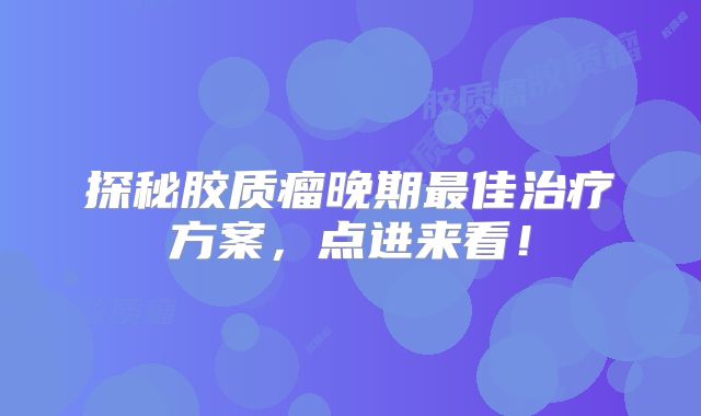 探秘胶质瘤晚期最佳治疗方案，点进来看！