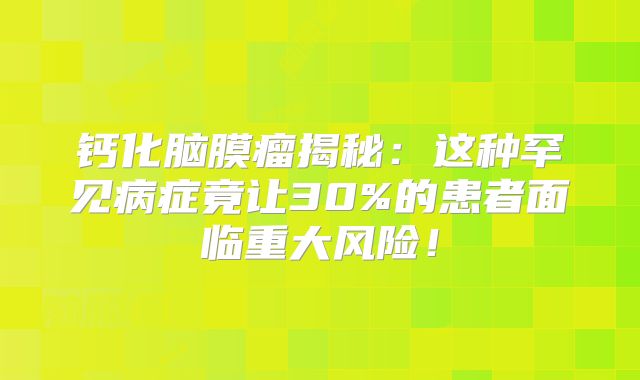 钙化脑膜瘤揭秘：这种罕见病症竟让30%的患者面临重大风险！