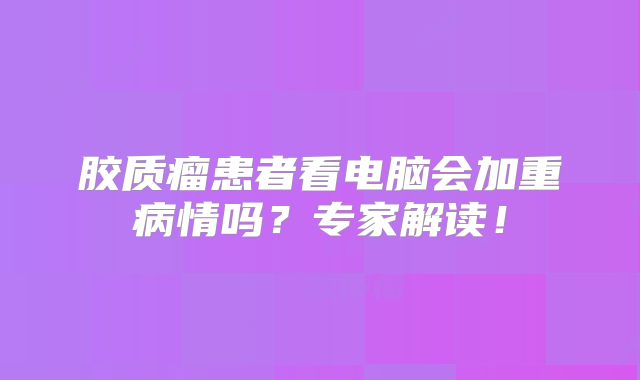 胶质瘤患者看电脑会加重病情吗？专家解读！