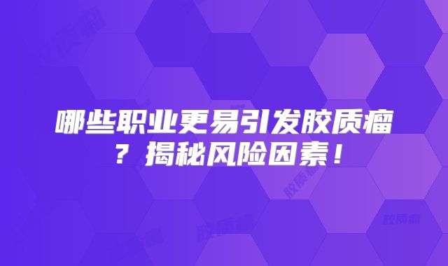 哪些职业更易引发胶质瘤？揭秘风险因素！