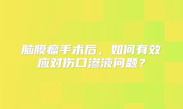 脑膜瘤手术后，如何有效应对伤口渗液问题？