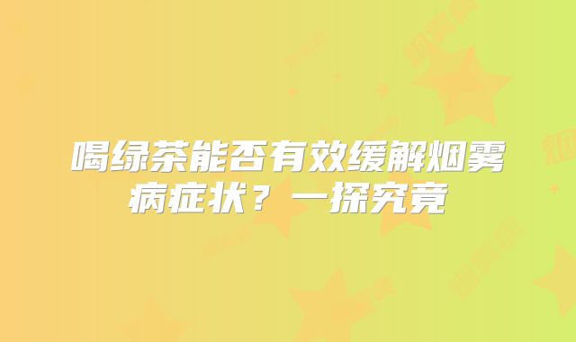 喝绿茶能否有效缓解烟雾病症状？一探究竟