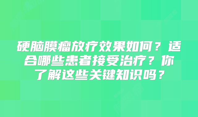 硬脑膜瘤放疗效果如何？适合哪些患者接受治疗？你了解这些关键知识吗？