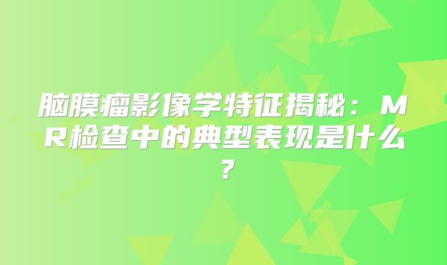 脑膜瘤影像学特征揭秘：MR检查中的典型表现是什么？