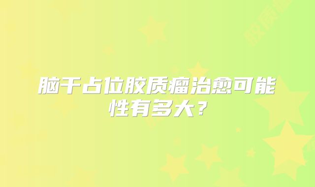 脑干占位胶质瘤治愈可能性有多大？