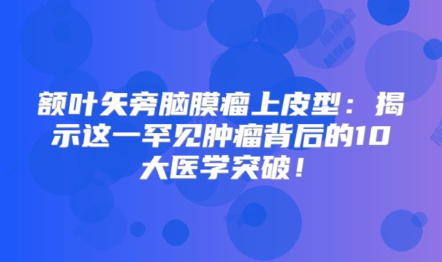 额叶矢旁脑膜瘤上皮型：揭示这一罕见肿瘤背后的10大医学突破！