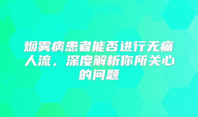 烟雾病患者能否进行无痛人流，深度解析你所关心的问题