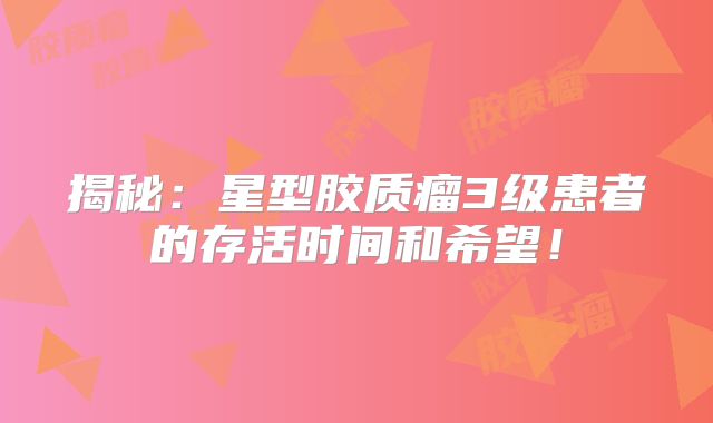 揭秘：星型胶质瘤3级患者的存活时间和希望！