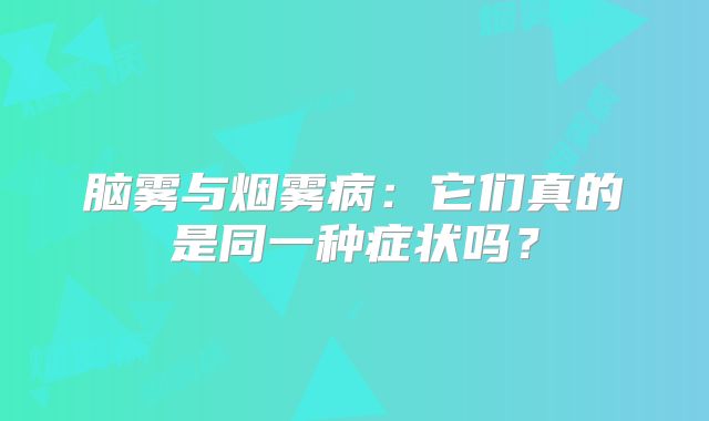 脑雾与烟雾病：它们真的是同一种症状吗？