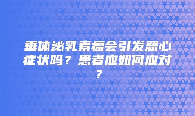 垂体泌乳素瘤会引发恶心症状吗？患者应如何应对？