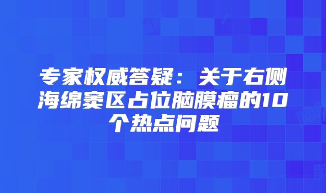 专家权威答疑：关于右侧海绵窦区占位脑膜瘤的10个热点问题