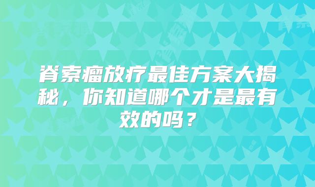 脊索瘤放疗最佳方案大揭秘，你知道哪个才是最有效的吗？