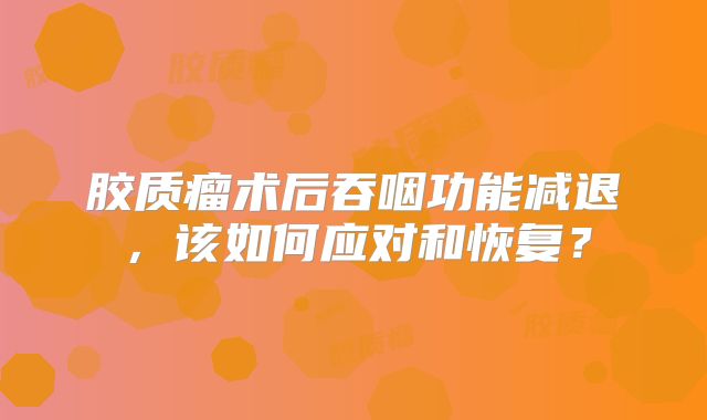 胶质瘤术后吞咽功能减退，该如何应对和恢复？