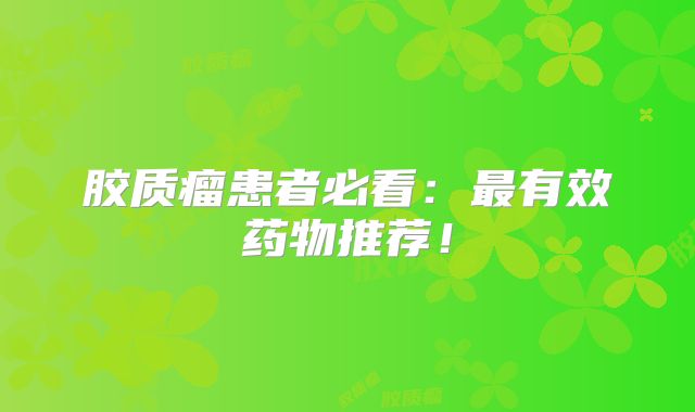 胶质瘤患者必看：最有效药物推荐！