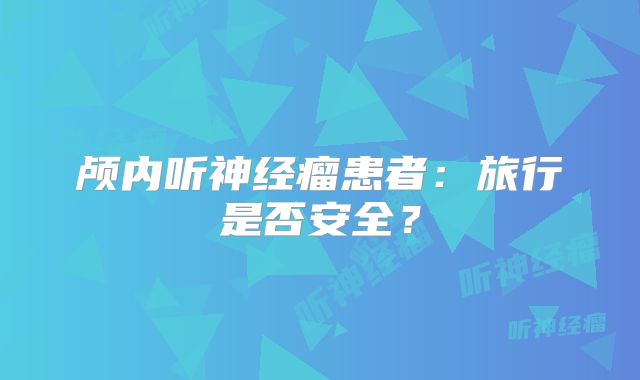颅内听神经瘤患者：旅行是否安全？