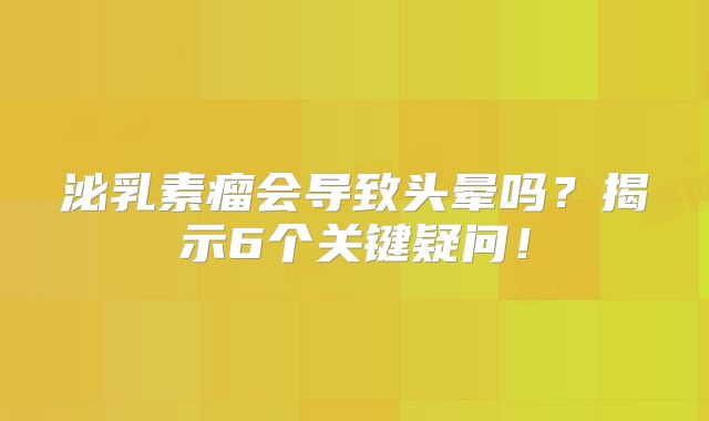 泌乳素瘤会导致头晕吗？揭示6个关键疑问！
