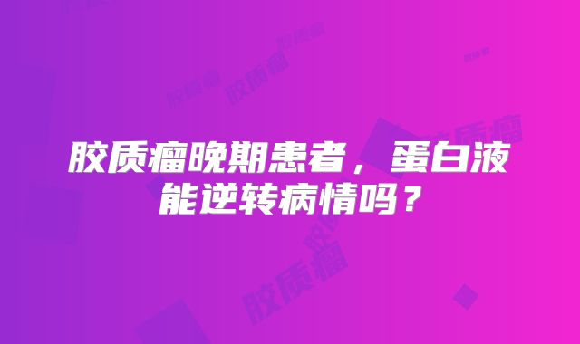 胶质瘤晚期患者，蛋白液能逆转病情吗？