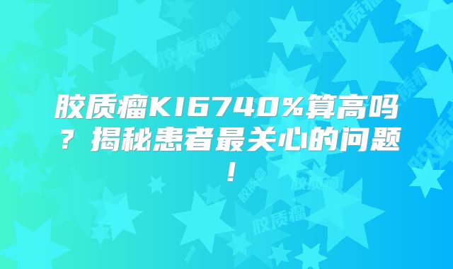 胶质瘤KI6740%算高吗？揭秘患者最关心的问题！
