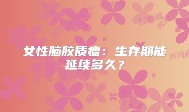 女性脑胶质瘤：生存期能延续多久？