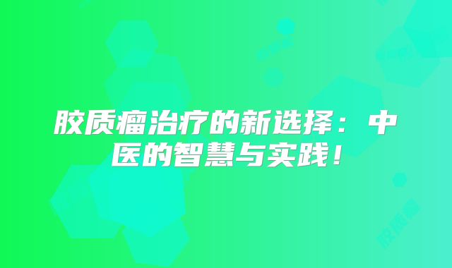 胶质瘤治疗的新选择：中医的智慧与实践！